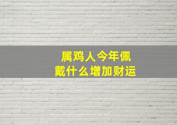 属鸡人今年佩戴什么增加财运,属鸡女戴什么旺夫招财