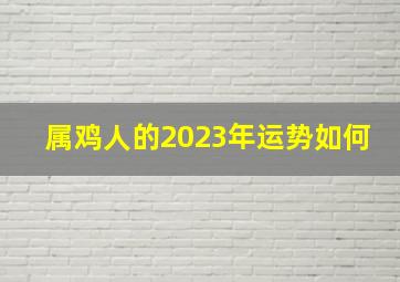 属鸡人的2023年运势如何,2023年属鸡的运势如何