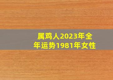 属鸡人2023年全年运势1981年女性,81年属鸡女2023年婚姻运势结婚好吗