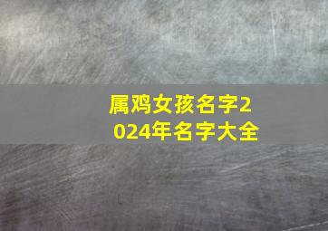 属鸡女孩名字2024年名字大全,属鸡女孩名字2024年名字大全集