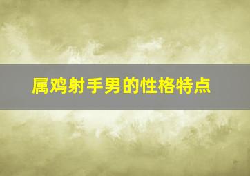 属鸡射手男的性格特点,属鸡射手男到底有多渣