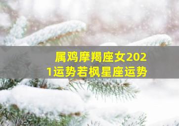 属鸡摩羯座女2021运势若枫星座运势,2021摩羯座女全年运势