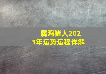 属鸡猪人2023年运势运程详解,2023年五月运势运程属鸡的人5月份各方面运气好不好