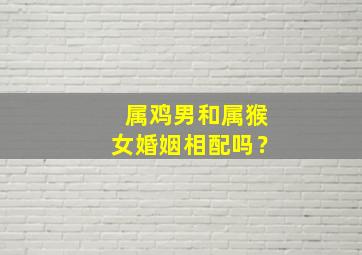 属鸡男和属猴女婚姻相配吗？