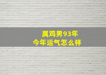 属鸡男93年今年运气怎么样,1993年出生28岁的属鸡男2021年下半年运势如何