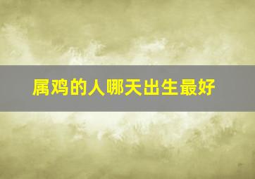 属鸡的人哪天出生最好,属鸡几日出生大富大贵