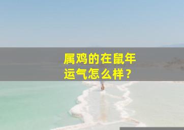 属鸡的在鼠年运气怎么样？,属鸡在鼠年运势2024年运势