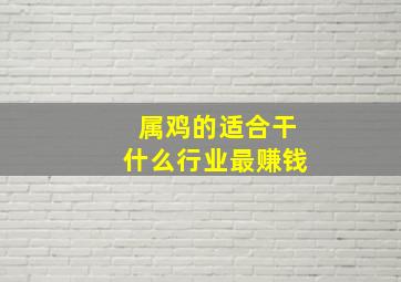 属鸡的适合干什么行业最赚钱,关于属鸡的做什么生意好