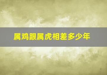 属鸡跟属虎相差多少年,属鸡和属虎相差几岁吗