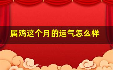 属鸡这个月的运气怎么样,生肖鸡这个月的运势