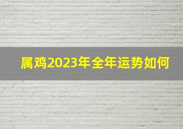 属鸡2023年全年运势如何,属鸡在2023年运势完整版