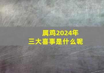 属鸡2024年三大喜事是什么呢,属鸡2024年三大喜事是什么呢女生