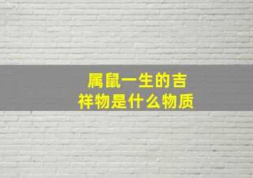 属鼠一生的吉祥物是什么物质,属鼠佩戴什么吉祥物生肖鼠佩戴什么最好