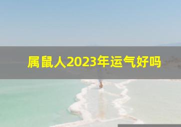 属鼠人2023年运气好吗,属鼠2023年的运势及运程