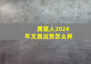 属鼠人2024年文昌运势怎么样,属鼠在2024年的运程是怎么样