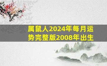 属鼠人2024年每月运势完整版2008年出生,属鼠2024年运势及运程每月运程