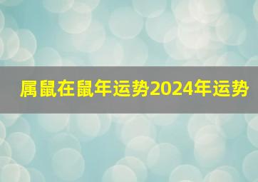 属鼠在鼠年运势2024年运势,属鼠2024年运势如何