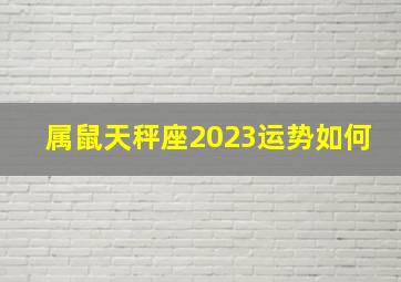 属鼠天秤座2023运势如何,属鼠天秤座2023运势如何看