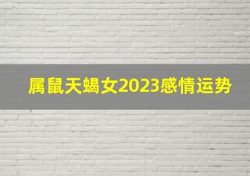 属鼠天蝎女2023感情运势,天蝎座在2023春节后是否会遇到感情瓶颈运势分析