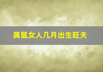 属鼠女人几月出生旺夫,属鼠女几月出生最旺夫看看你家有吗