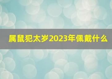 属鼠犯太岁2023年佩戴什么,2023年5大生肖犯太岁务必重视