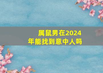 属鼠男在2024年能找到意中人吗