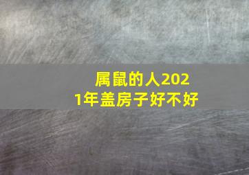 属鼠的人2021年盖房子好不好,生肖鼠2021年搬家好吗几月入宅才吉利