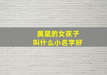 属鼠的女孩子叫什么小名字好,属鼠的女孩子叫什么小名字好听点