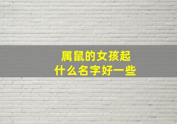 属鼠的女孩起什么名字好一些,属鼠的女孩子取什么名字好呢