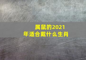 属鼠的2021年适合戴什么生肖,2021年属鼠人在哪个方位求财好佩戴什么首饰招财