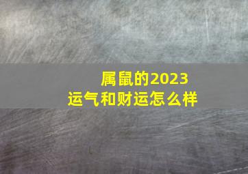 属鼠的2023运气和财运怎么样,2023年运气最旺的三大生肖2023年财运最旺的生肖