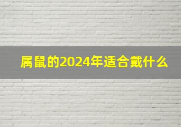 属鼠的2024年适合戴什么,属鼠的2024年适合戴什么首饰