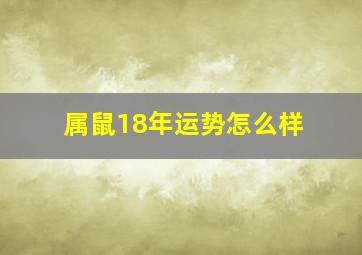 属鼠18年运势怎么样,属鼠的人2018年运势怎么样