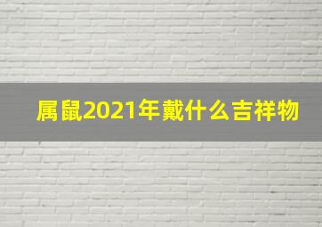 属鼠2021年戴什么吉祥物,适合属鼠人长期佩戴的吉祥物