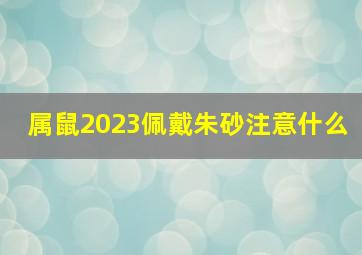 属鼠2023佩戴朱砂注意什么,23年属鼠刑太岁怎么办