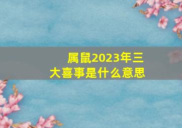 属鼠2023年三大喜事是什么意思,2023年属鼠有添丁之喜吗有子女运吗家庭气运更旺