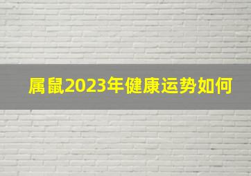 属鼠2023年健康运势如何,2023属鼠全年运势