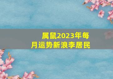 属鼠2023年每月运势新浪李居民,2023年属鼠的每月运势