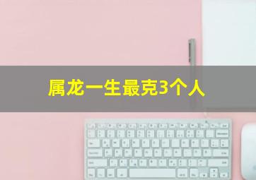 属龙一生最克3个人,属龙相冲的属相