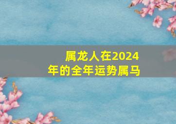 属龙人在2024年的全年运势属马,属龙人2024年运程