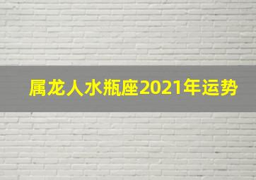 属龙人水瓶座2021年运势,2021年水瓶座大预言