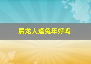 属龙人逢兔年好吗,龙年出生的人的命运如何