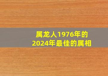 属龙人1976年的2024年最佳的属相,属龙1976年2024年运势及运程