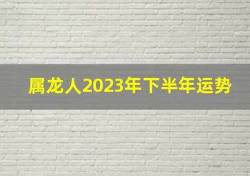 属龙人2023年下半年运势,2023年属龙人下半年财位与发财方向东南方报答颇丰