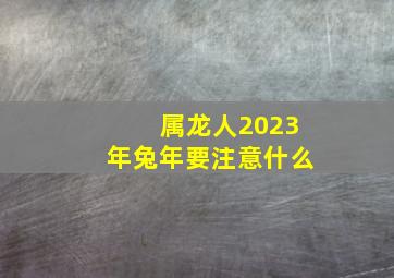 属龙人2023年兔年要注意什么,2023年兔年犯太岁生肖有哪些肖兔肖鸡肖龙有什么灾