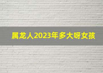 属龙人2023年多大呀女孩,88年2023年多大