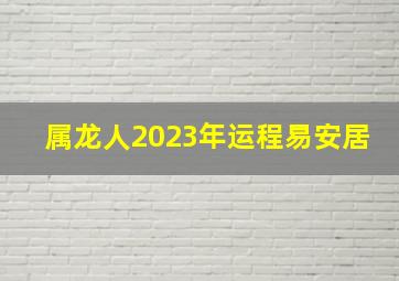 属龙人2023年运程易安居,2023年属龙人怎样样会有好运气吗