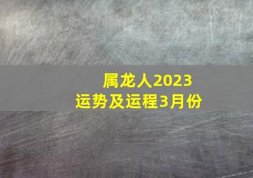 属龙人2023运势及运程3月份,属龙2023年运程及运势详解2023年属龙人全年每月运势