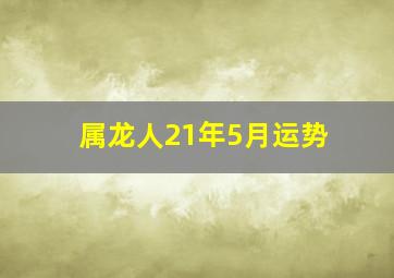 属龙人21年5月运势,生于2000年21岁的属龙人2021年上半年运气分析