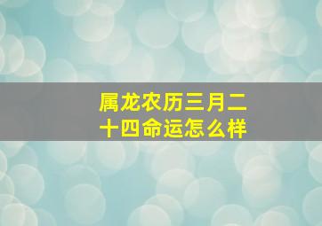 属龙农历三月二十四命运怎么样,农历3月的属龙人一生命运